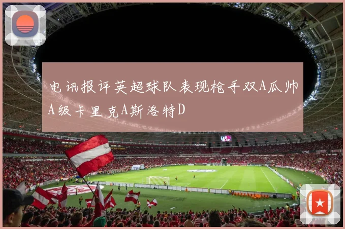 电讯报评英超球队表现枪手双A瓜帅A级卡里克A斯洛特D