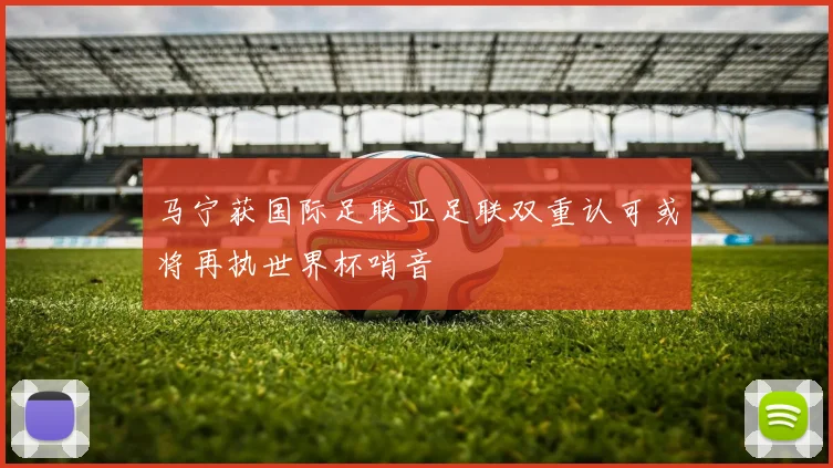马宁获国际足联亚足联双重认可或将再执世界杯哨音