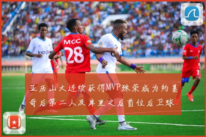 亚历山大连续获得MVP殊荣成为约基奇后第二人及库里之后首位后卫球员