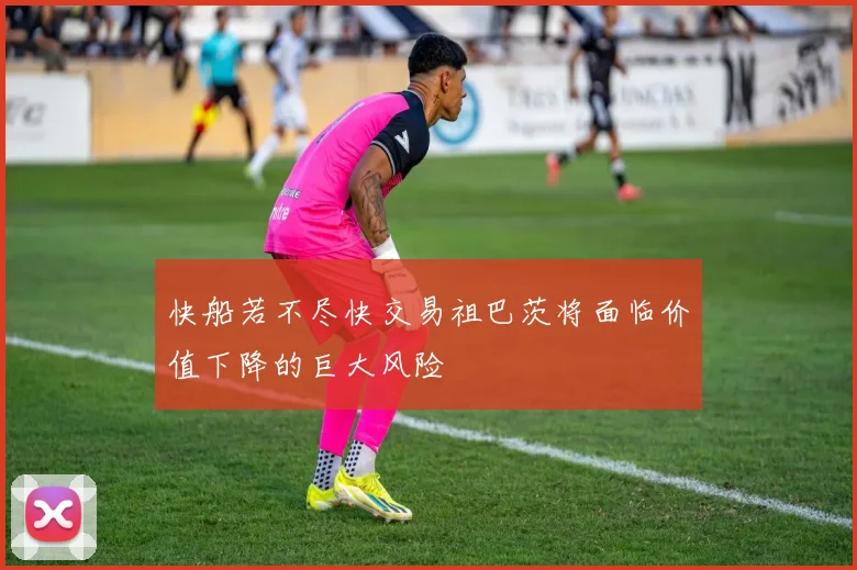 快船若不尽快交易祖巴茨将面临价值下降的巨大风险