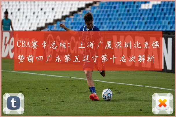 CBA赛季总结：上海广厦深圳北京强势前四广东第五辽宁第十名次解析