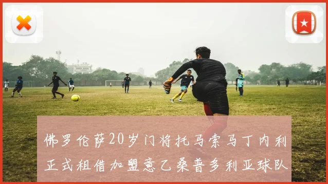 佛罗伦萨20岁门将托马索马丁内利正式租借加盟意乙桑普多利亚球队