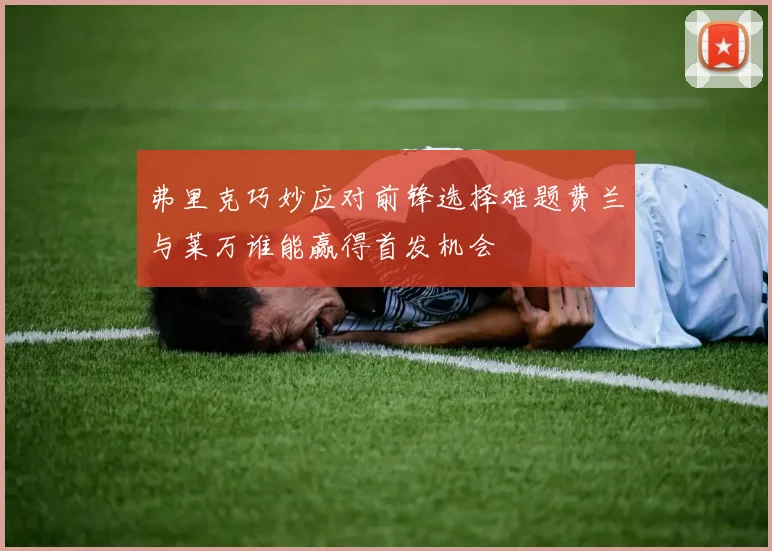 弗里克巧妙应对前锋选择难题费兰与莱万谁能赢得首发机会