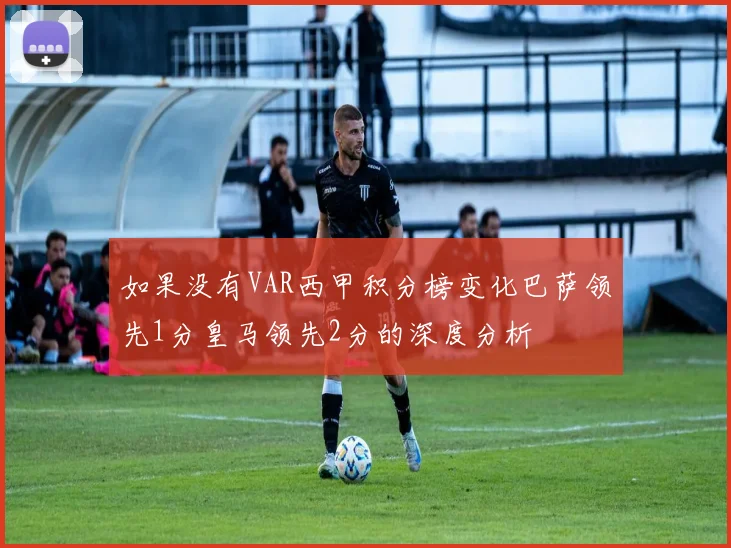 如果没有VAR西甲积分榜变化巴萨领先1分皇马领先2分的深度分析