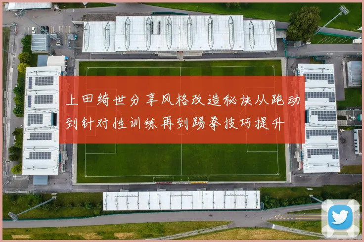 上田绮世分享风格改造秘诀从跑动到针对性训练再到踢拳技巧提升