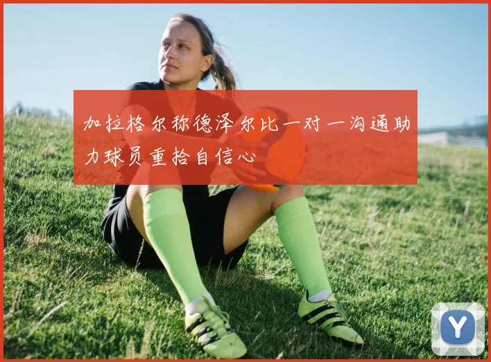 加拉格尔称德泽尔比一对一沟通助力球员重拾自信心
