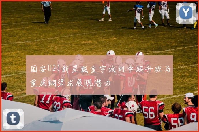 国安U21新星戴金宇试训中超升班马重庆铜梁龙展现潜力