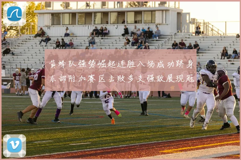 黄蜂队强势崛起连胜八场成功跻身东部附加赛区击败多支强敌展现冠军潜力