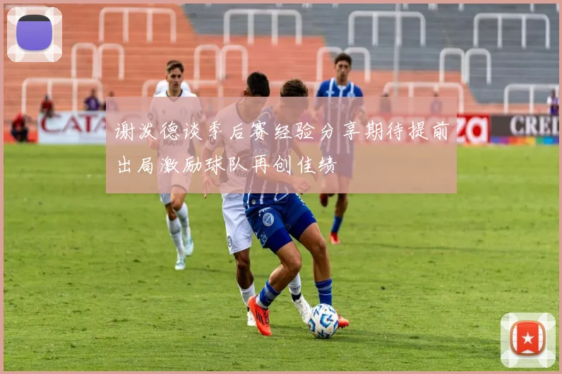 谢泼德谈季后赛经验分享期待提前出局激励球队再创佳绩