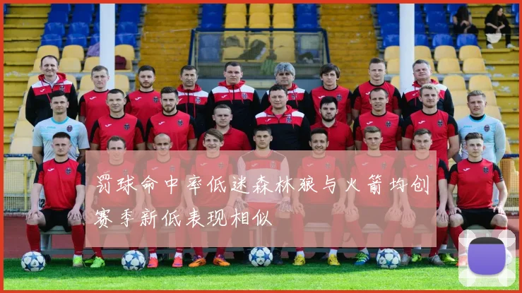 罚球命中率低迷森林狼与火箭均创赛季新低表现相似