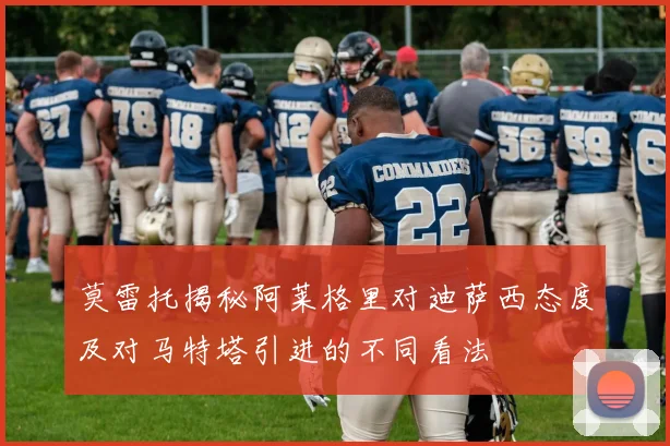 莫雷托揭秘阿莱格里对迪萨西态度及对马特塔引进的不同看法