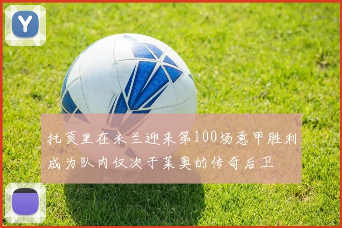 托莫里在米兰迎来第100场意甲胜利成为队内仅次于莱奥的传奇后卫