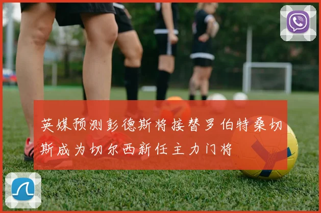 英媒预测彭德斯将接替罗伯特桑切斯成为切尔西新任主力门将